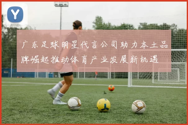 广东足球明星代言公司助力本土品牌崛起推动体育产业发展新机遇