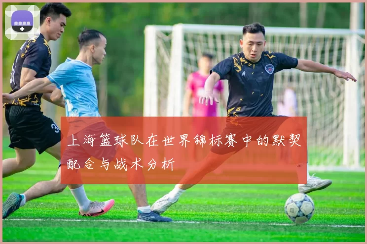 上海篮球队在世界锦标赛中的默契配合与战术分析