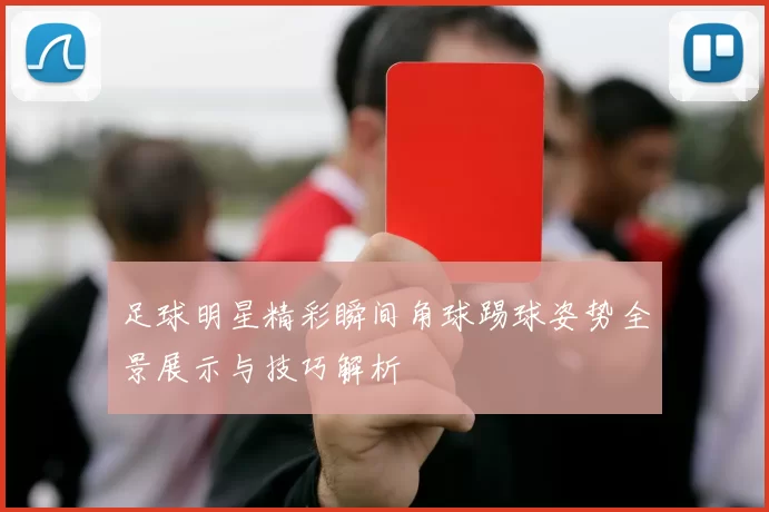 足球明星精彩瞬间角球踢球姿势全景展示与技巧解析