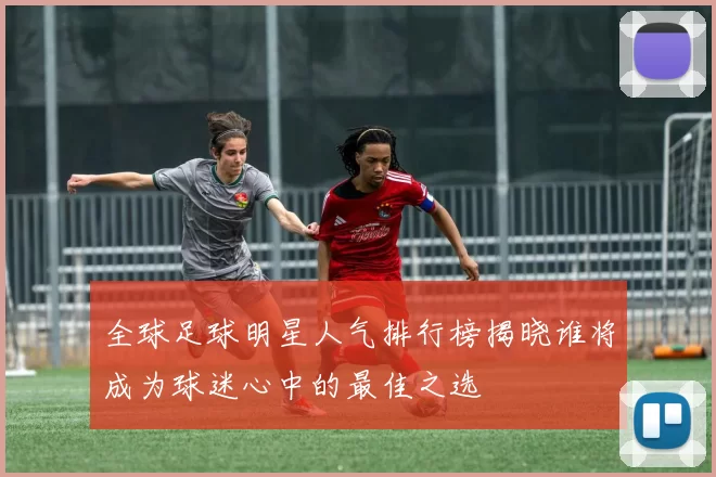 全球足球明星人气排行榜揭晓谁将成为球迷心中的最佳之选