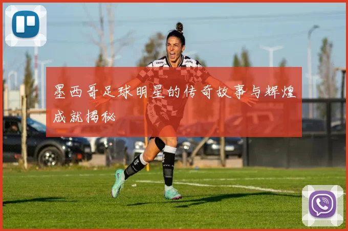 墨西哥足球明星的传奇故事与辉煌成就揭秘