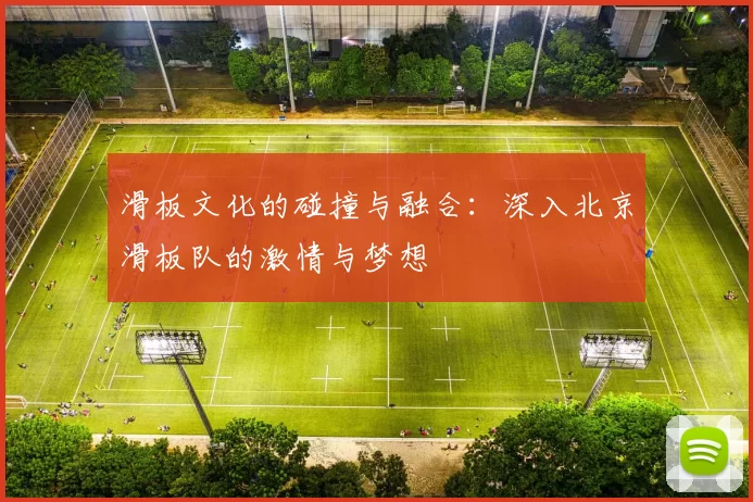 滑板文化的碰撞与融合：深入北京滑板队的激情与梦想