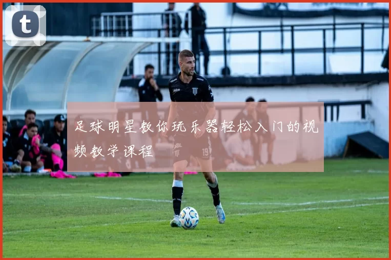 足球明星教你玩乐器轻松入门的视频教学课程