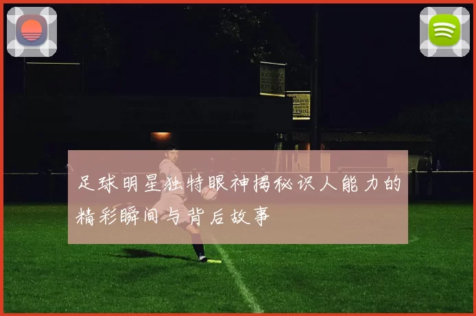足球明星独特眼神揭秘识人能力的精彩瞬间与背后故事