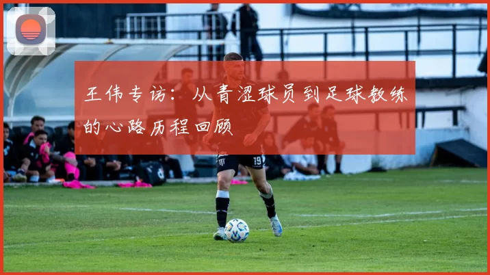 王伟专访：从青涩球员到足球教练的心路历程回顾