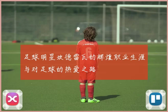 足球明星坎德雷瓦的辉煌职业生涯与对足球的热爱之路