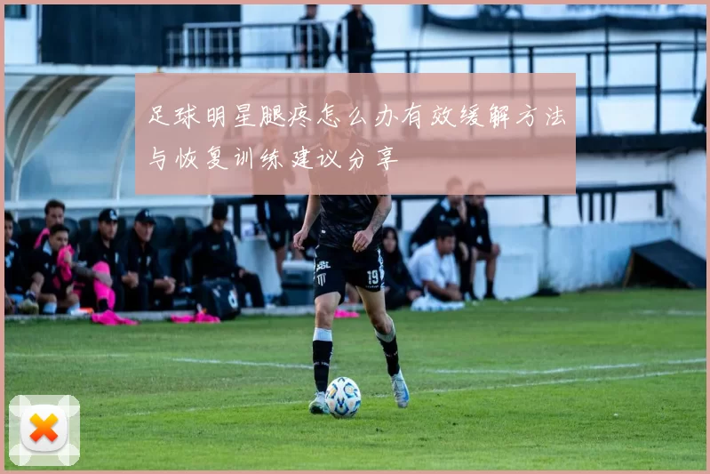 足球明星腿疼怎么办有效缓解方法与恢复训练建议分享